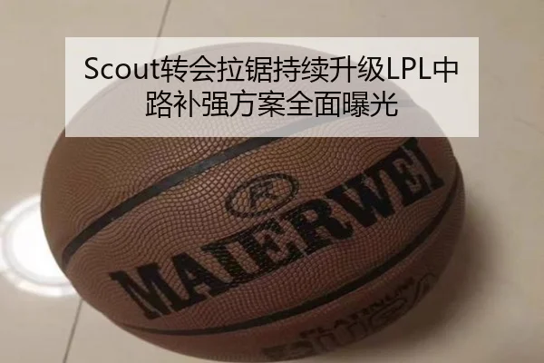Scout转会拉锯持续升级LPL中路补强方案全面曝光