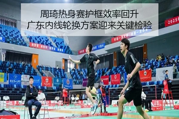 周琦热身赛护框效率回升 广东内线轮换方案迎来关键检验